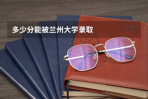 多少分能被兰州大学录取