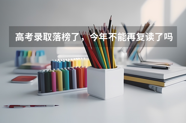 高考录取落榜了,今年不能再复读了吗?