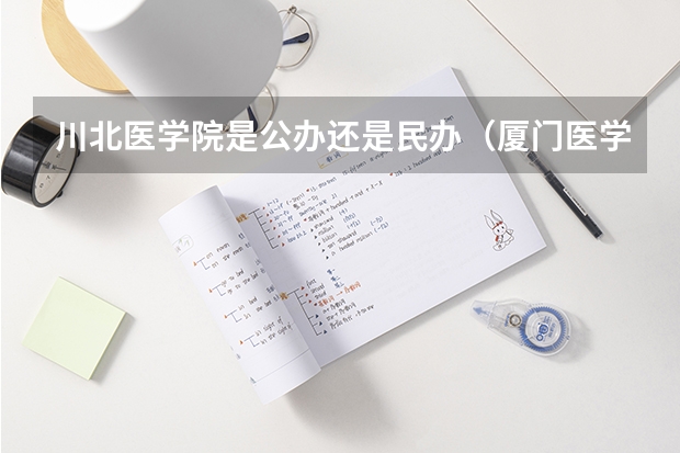 川北医学院是公办还是民办（厦门医学院分数线）