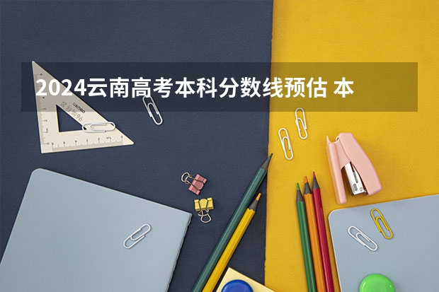 2024云南高考本科分数线预估 本科录取分数线预测多少分