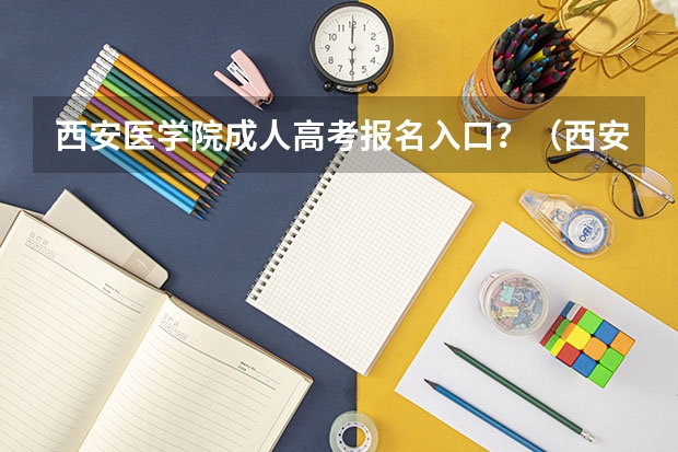 西安医学院成人高考报名入口？（西安高考报名条件）