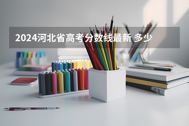 2024河北省高考分数线最新 多少分能上二本