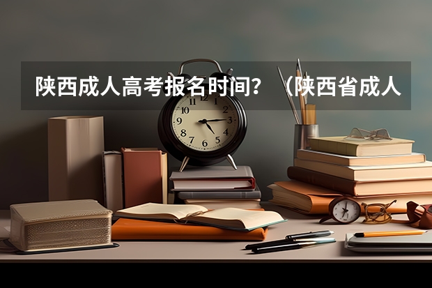 陕西成人高考报名时间？（陕西省成人高考报名流程及方法？）