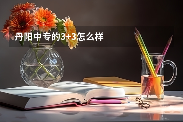 丹阳中专的3+3怎么样