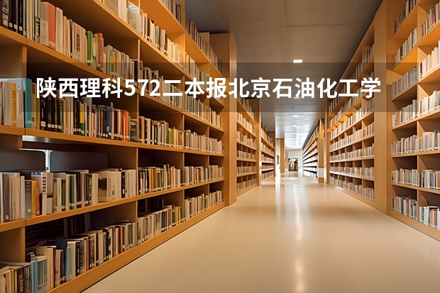 陕西理科572二本报北京石油化工学院保底怎么样？