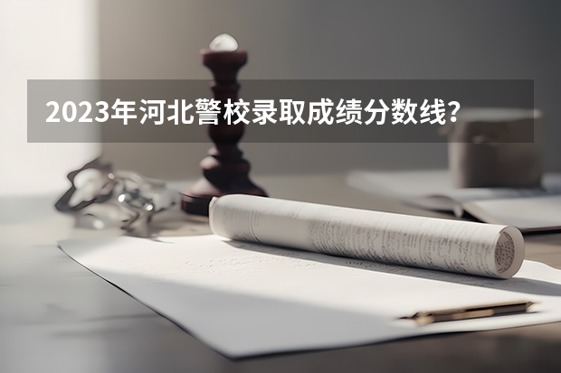 2023年河北警校录取成绩分数线？ 武警警官学院录取分数线