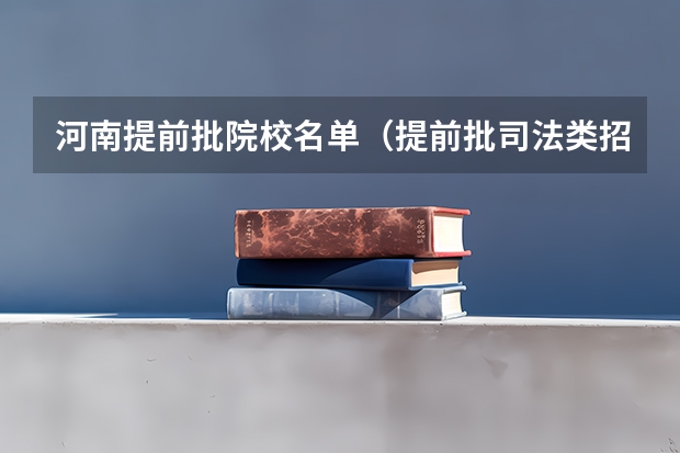 河南提前批院校名单（提前批司法类招生条件）