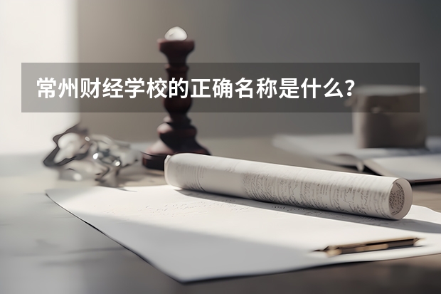 常州财经学校的正确名称是什么?