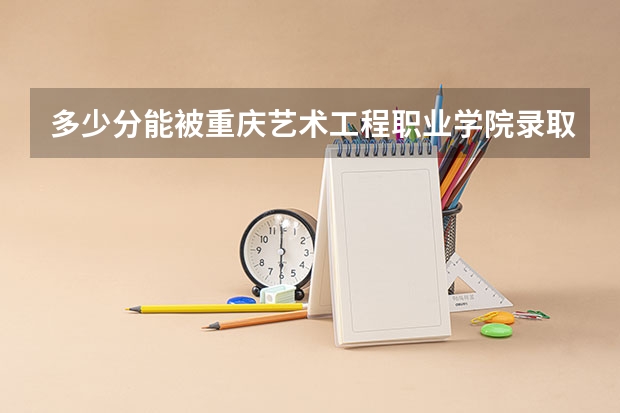 多少分能被重庆艺术工程职业学院录取