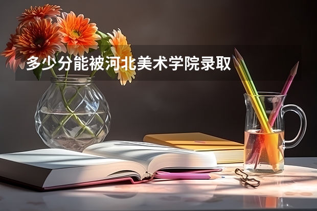 多少分能被河北美术学院录取