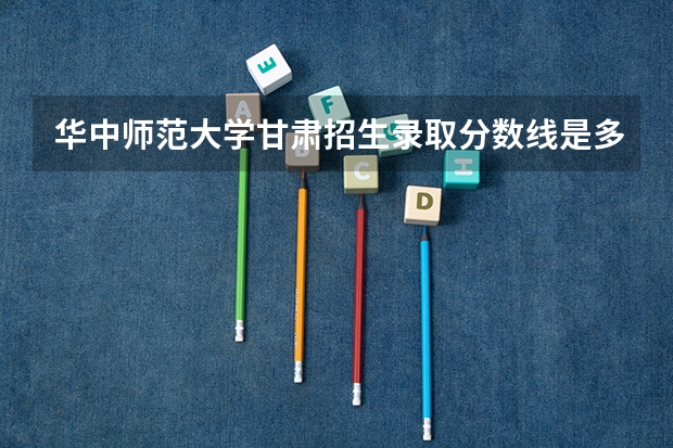 华中师范大学甘肃招生录取分数线是多少