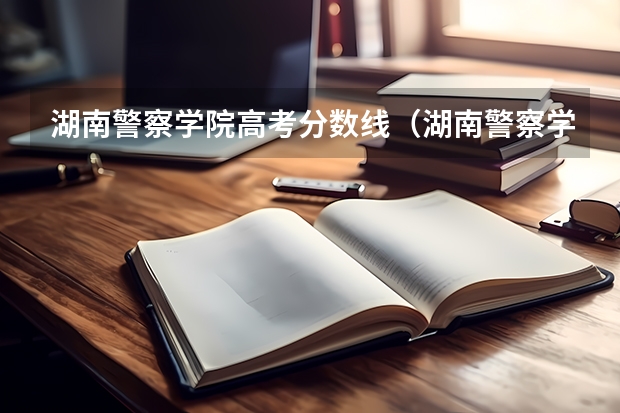 湖南警察学院高考分数线（湖南警察学院分数线）