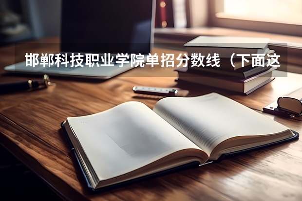 邯郸科技职业学院单招分数线(下面这些学校 帮我选择一个)