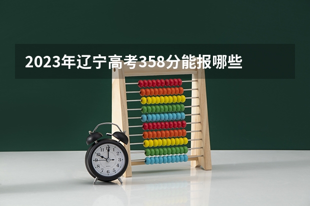 2023年辽宁高考358分能报哪些公办大学