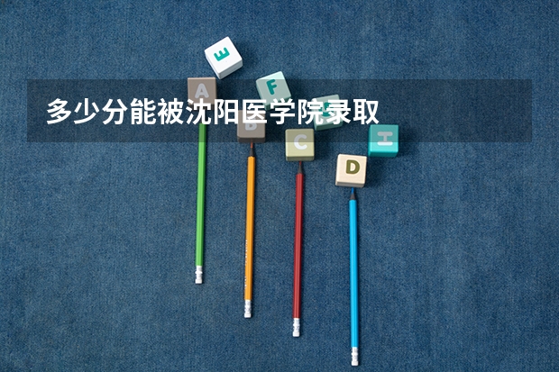 多少分能被沈阳医学院录取