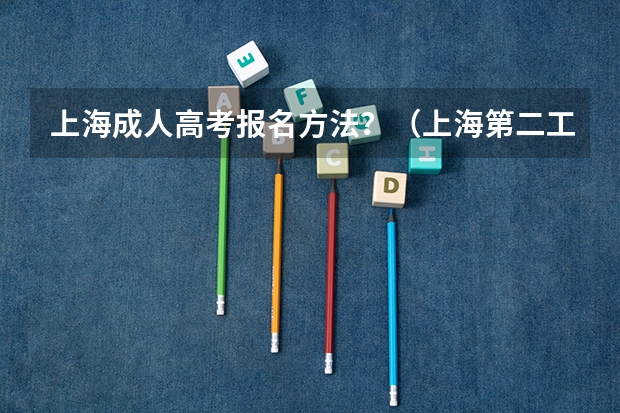 上海成人高考报名方法？（上海第二工业大学成人高考报名入口？）