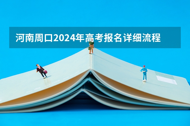 河南周口2024年高考报名详细流程（河南省高考怎样报名）