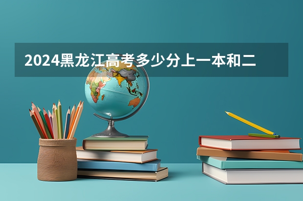 2024黑龙江高考多少分上一本和二本 分数线高吗
