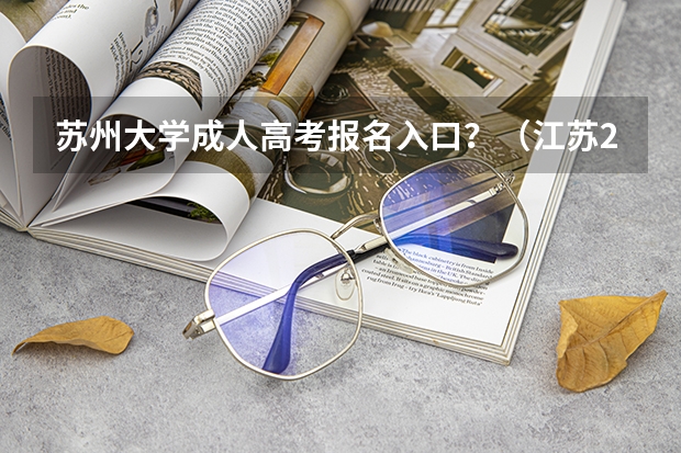 苏州大学成人高考报名入口？（江苏2023成人大专网上报名流程及步骤？）
