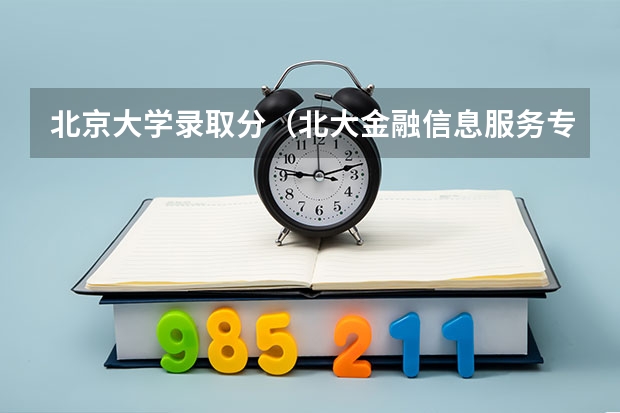 北京大学录取分（北大金融信息服务专业？）