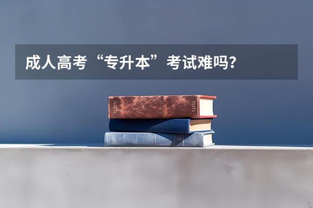 成人高考“专升本”考试难吗？