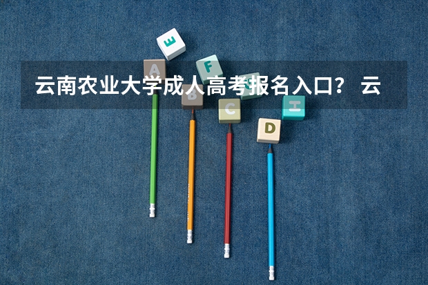 云南农业大学成人高考报名入口？ 云南成人高考报名流程及网上报名时间