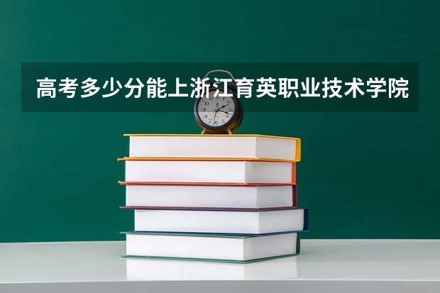 高考多少分能上浙江育英职业技术学院