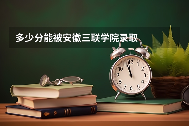 多少分能被安徽三联学院录取