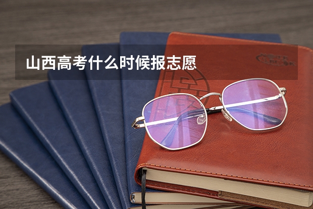 山西高考什么时候报志愿