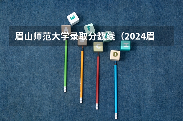 眉山师范大学录取分数线（2024眉山职业技术学院各专业录取分数线）