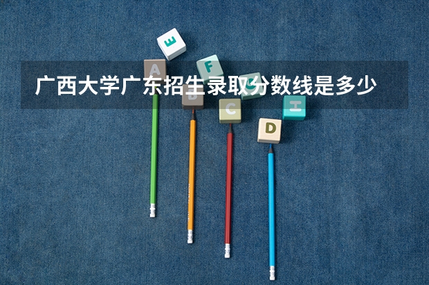 广西大学广东招生录取分数线是多少