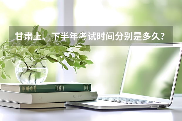 甘肃上、下半年考试时间分别是多久？