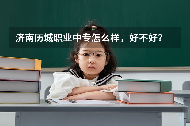济南历城职业中专怎么样，好不好？