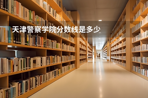 天津警察学院分数线是多少