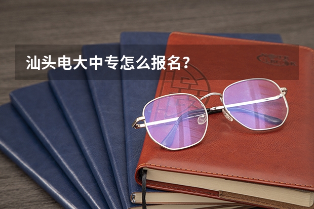 汕头电大中专怎么报名？