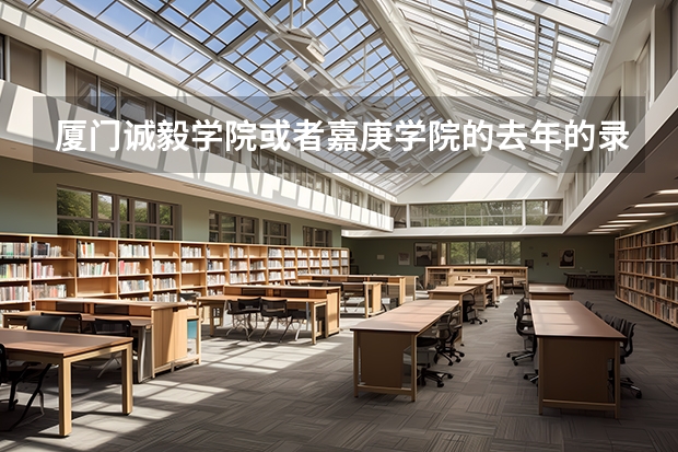 厦门诚毅学院或者嘉庚学院的去年的录取分数线是多少？学费怎么样？