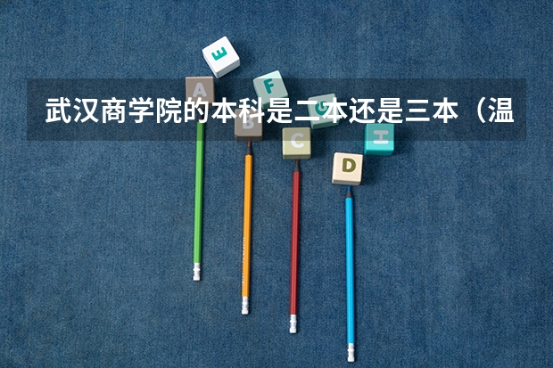 武汉商学院的本科是二本还是三本（温州商学院2023分数线）