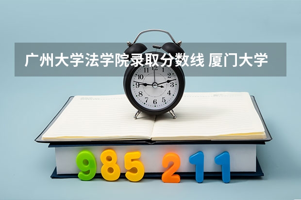 广州大学法学院录取分数线 厦门大学法学院录取分数线