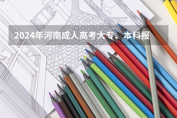 2024年河南成人高考大专、本科报名及考试时间【流程安排一览】（河南专升本报考流程）