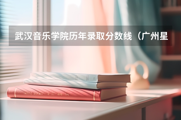 武汉音乐学院历年录取分数线（广州星海音乐学院艺考分数线）