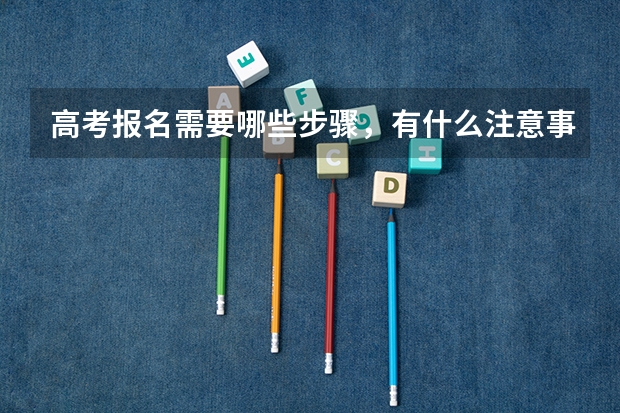 高考报名需要哪些步骤，有什么注意事项吗？