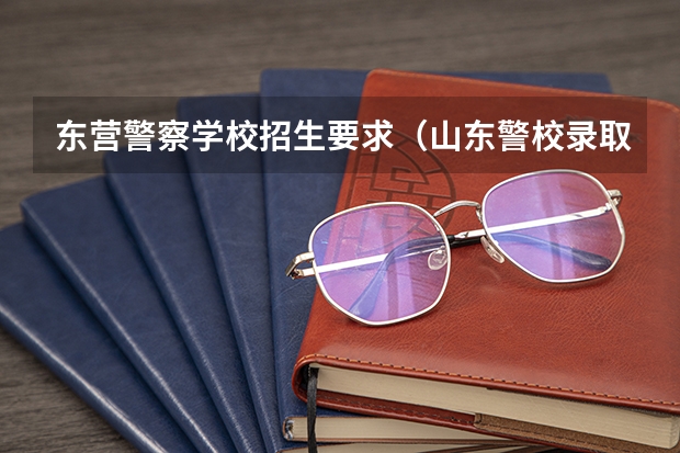 东营警察学校招生要求（山东警校录取分数线）