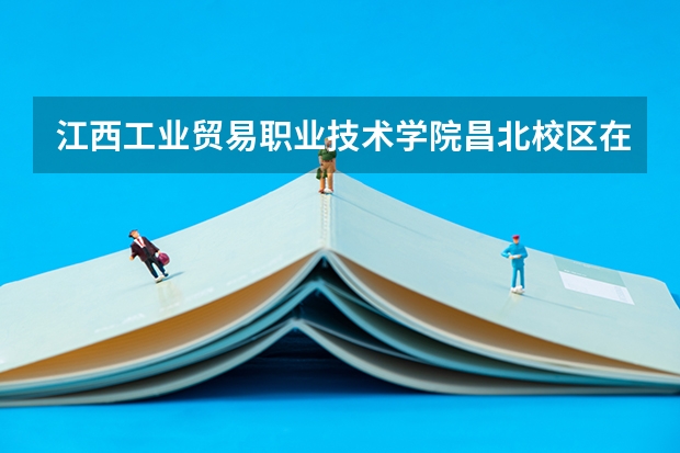 江西工业贸易职业技术学院昌北校区在哪里？