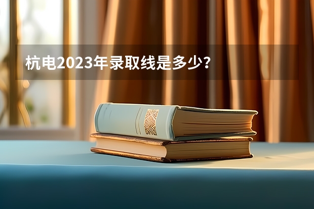 杭电2023年录取线是多少？