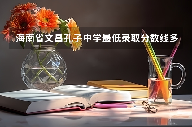 海南省文昌孔子中学最低录取分数线多少
