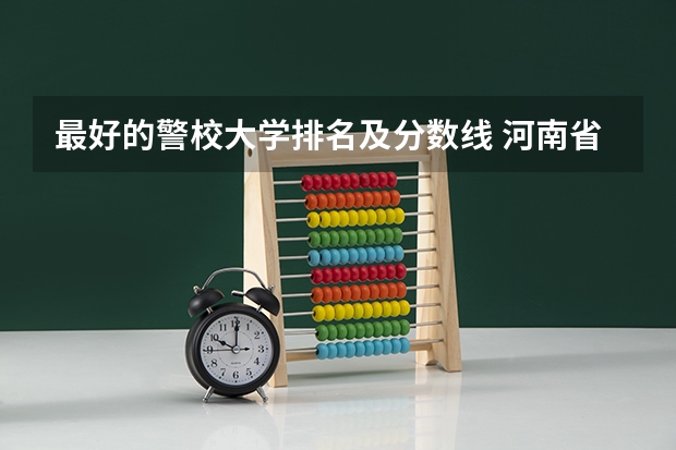 最好的警校大学排名及分数线 河南省警察学院近三年分数线