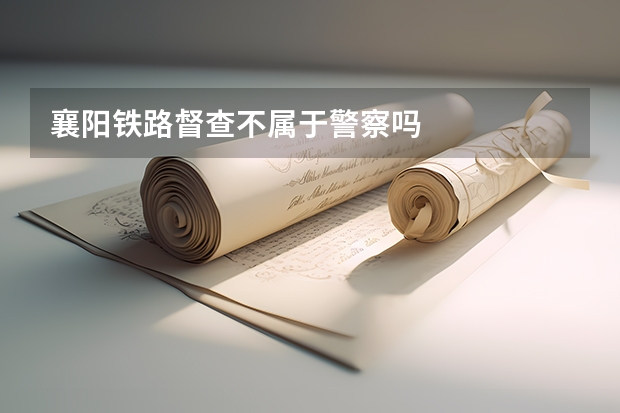 襄阳铁路督查不属于警察吗
