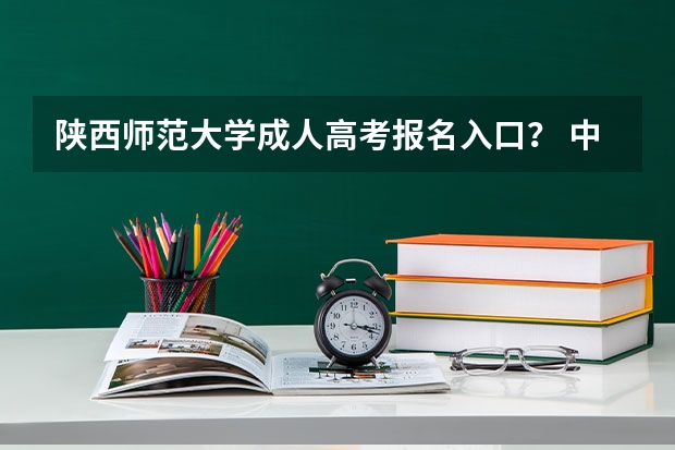陕西师范大学成人高考报名入口？ 中职生能不能考上陕西师范