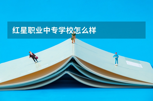红星职业中专学校怎么样