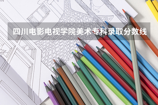 四川电影电视学院美术专科录取分数线 上海电影学院分数线